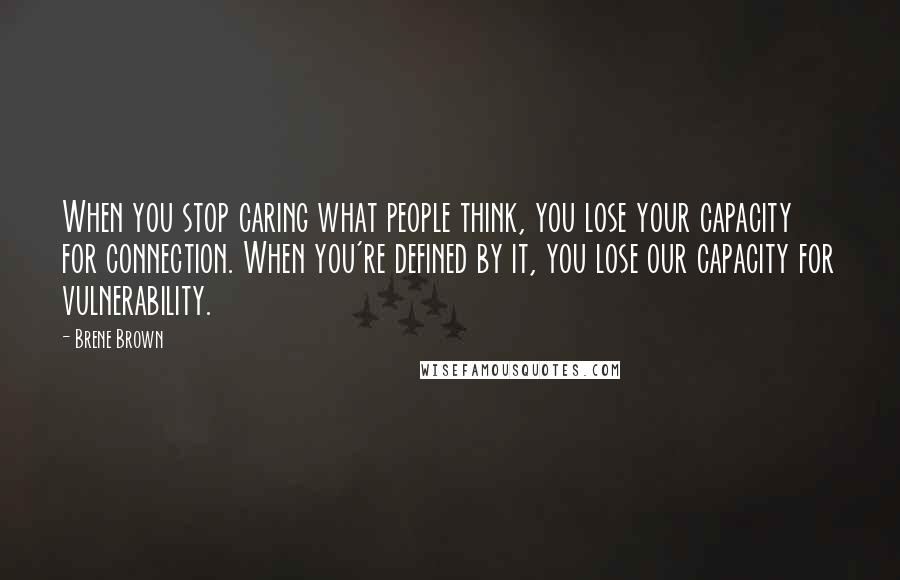 Brene Brown Quotes: When you stop caring what people think, you lose your capacity for connection. When you're defined by it, you lose our capacity for vulnerability.