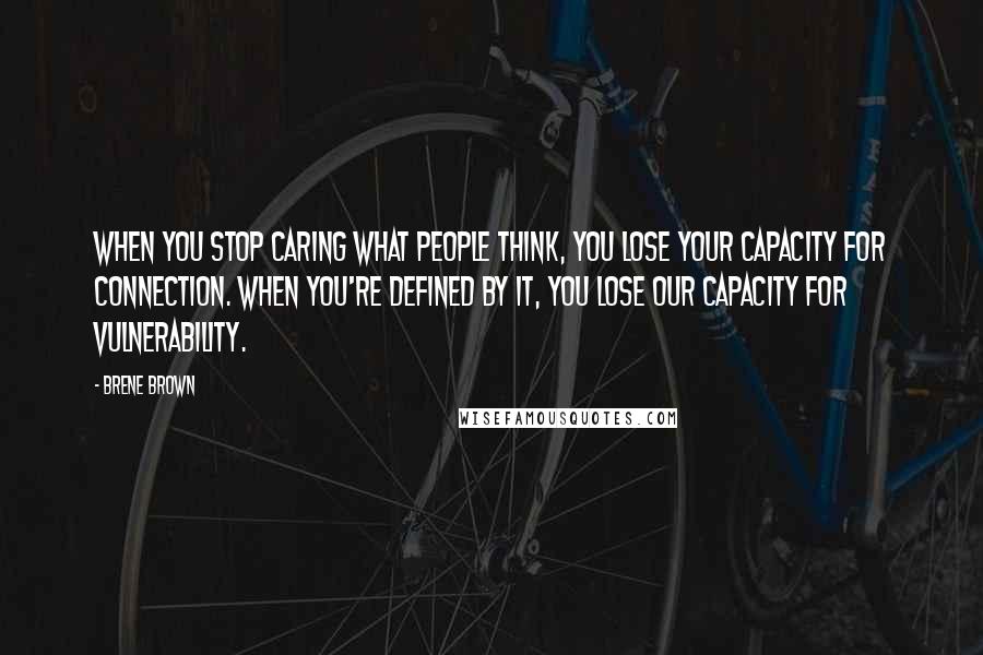 Brene Brown Quotes: When you stop caring what people think, you lose your capacity for connection. When you're defined by it, you lose our capacity for vulnerability.