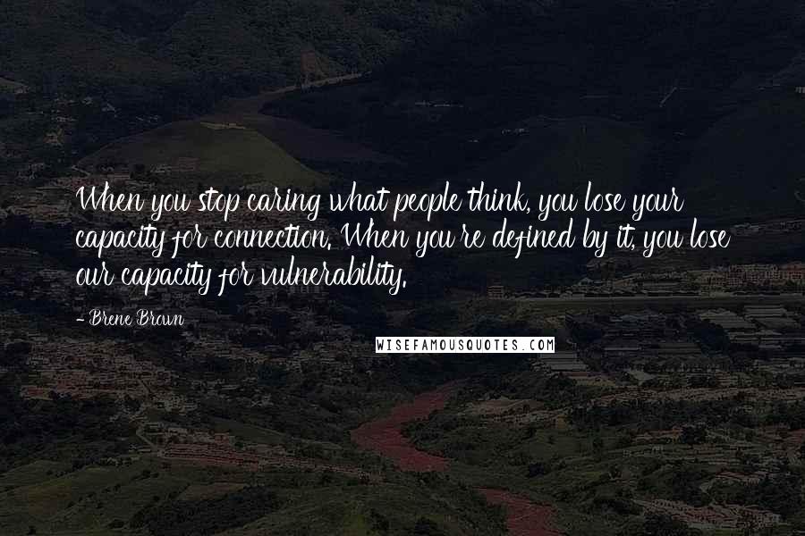 Brene Brown Quotes: When you stop caring what people think, you lose your capacity for connection. When you're defined by it, you lose our capacity for vulnerability.