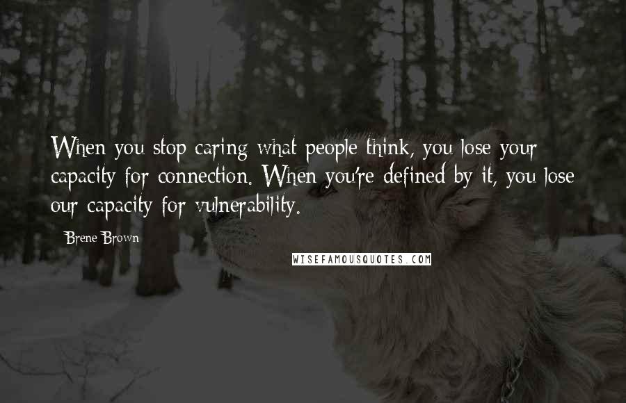 Brene Brown Quotes: When you stop caring what people think, you lose your capacity for connection. When you're defined by it, you lose our capacity for vulnerability.