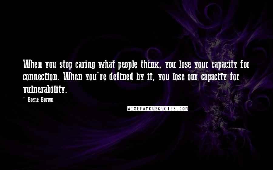 Brene Brown Quotes: When you stop caring what people think, you lose your capacity for connection. When you're defined by it, you lose our capacity for vulnerability.