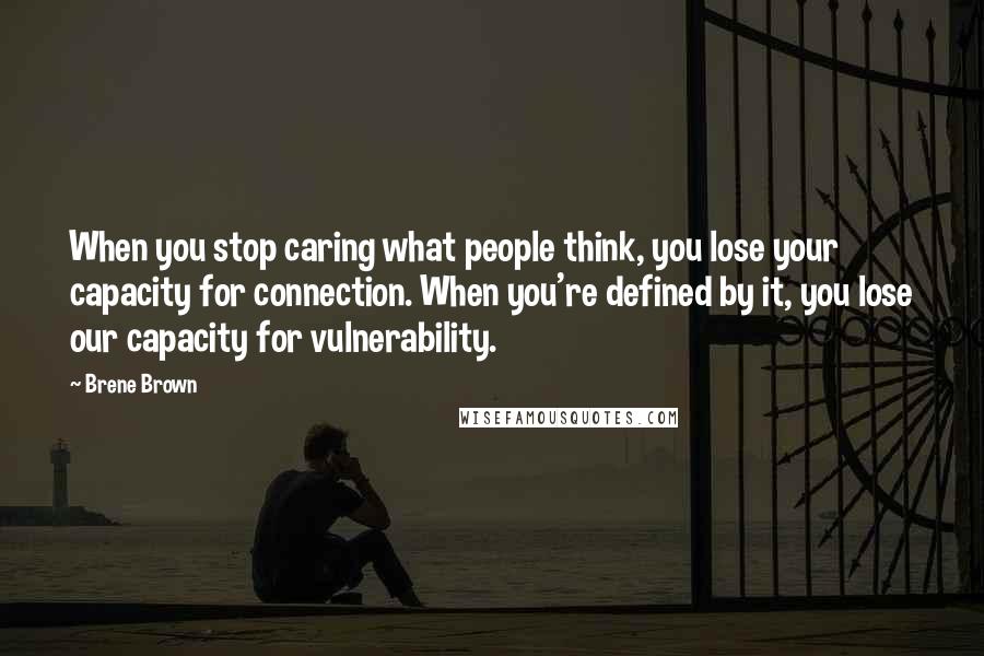 Brene Brown Quotes: When you stop caring what people think, you lose your capacity for connection. When you're defined by it, you lose our capacity for vulnerability.