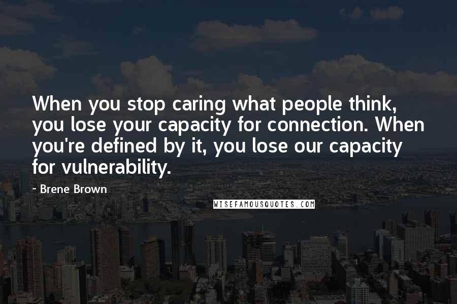 Brene Brown Quotes: When you stop caring what people think, you lose your capacity for connection. When you're defined by it, you lose our capacity for vulnerability.