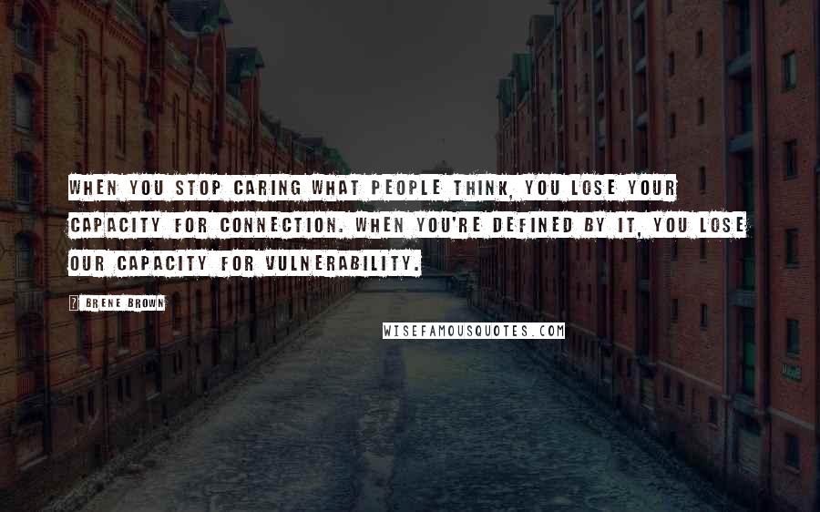 Brene Brown Quotes: When you stop caring what people think, you lose your capacity for connection. When you're defined by it, you lose our capacity for vulnerability.