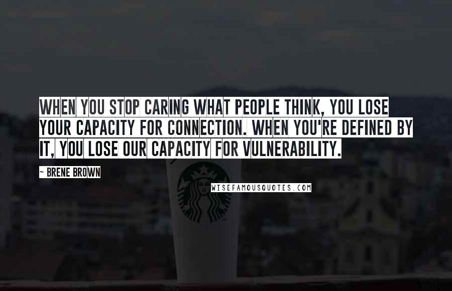 Brene Brown Quotes: When you stop caring what people think, you lose your capacity for connection. When you're defined by it, you lose our capacity for vulnerability.