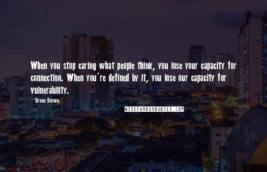 Brene Brown Quotes: When you stop caring what people think, you lose your capacity for connection. When you're defined by it, you lose our capacity for vulnerability.