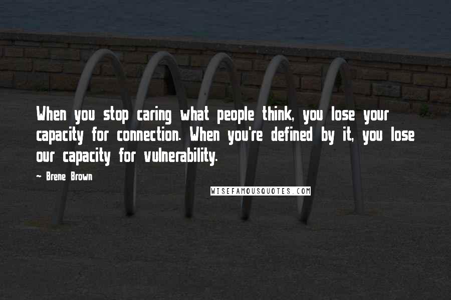 Brene Brown Quotes: When you stop caring what people think, you lose your capacity for connection. When you're defined by it, you lose our capacity for vulnerability.