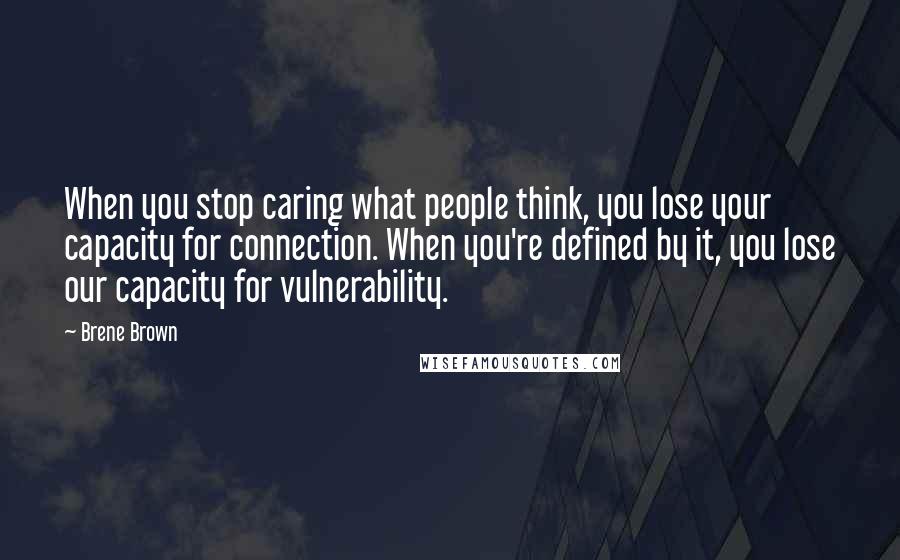 Brene Brown Quotes: When you stop caring what people think, you lose your capacity for connection. When you're defined by it, you lose our capacity for vulnerability.