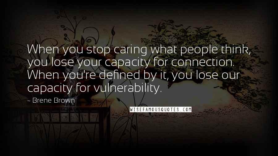 Brene Brown Quotes: When you stop caring what people think, you lose your capacity for connection. When you're defined by it, you lose our capacity for vulnerability.