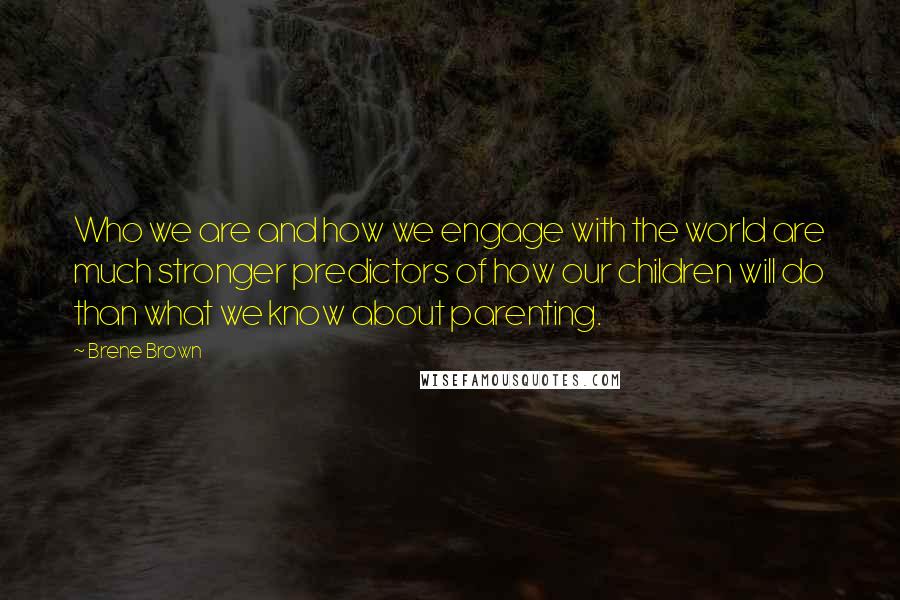 Brene Brown Quotes: Who we are and how we engage with the world are much stronger predictors of how our children will do than what we know about parenting.