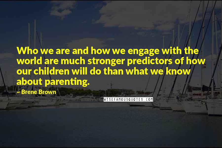 Brene Brown Quotes: Who we are and how we engage with the world are much stronger predictors of how our children will do than what we know about parenting.