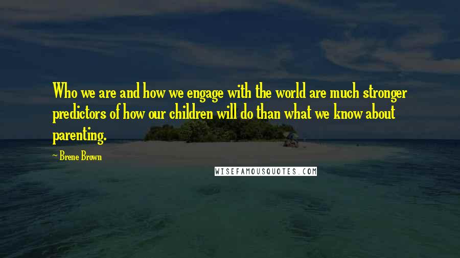 Brene Brown Quotes: Who we are and how we engage with the world are much stronger predictors of how our children will do than what we know about parenting.