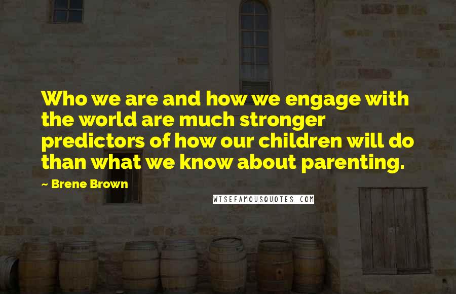 Brene Brown Quotes: Who we are and how we engage with the world are much stronger predictors of how our children will do than what we know about parenting.