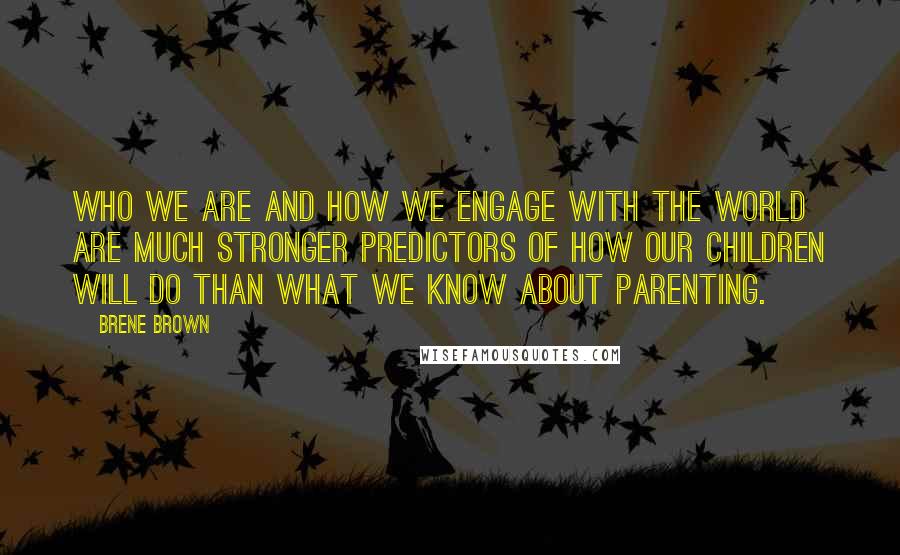 Brene Brown Quotes: Who we are and how we engage with the world are much stronger predictors of how our children will do than what we know about parenting.