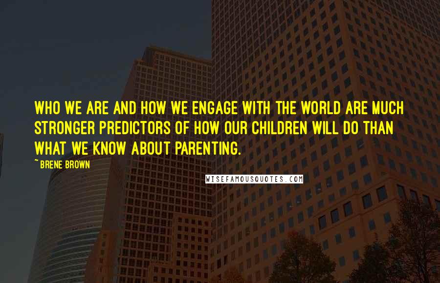 Brene Brown Quotes: Who we are and how we engage with the world are much stronger predictors of how our children will do than what we know about parenting.