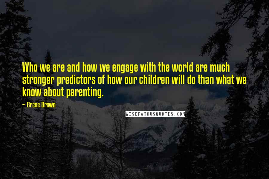 Brene Brown Quotes: Who we are and how we engage with the world are much stronger predictors of how our children will do than what we know about parenting.