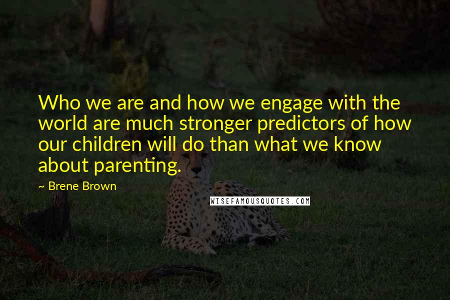 Brene Brown Quotes: Who we are and how we engage with the world are much stronger predictors of how our children will do than what we know about parenting.