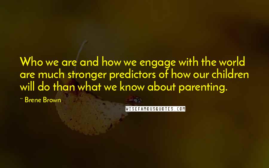 Brene Brown Quotes: Who we are and how we engage with the world are much stronger predictors of how our children will do than what we know about parenting.