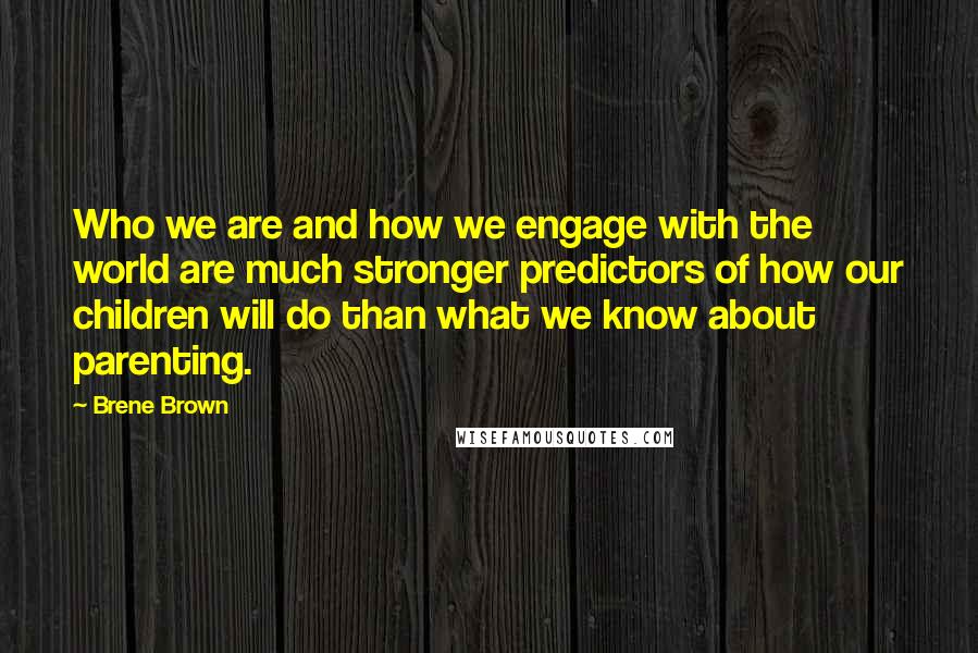 Brene Brown Quotes: Who we are and how we engage with the world are much stronger predictors of how our children will do than what we know about parenting.