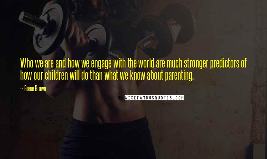 Brene Brown Quotes: Who we are and how we engage with the world are much stronger predictors of how our children will do than what we know about parenting.