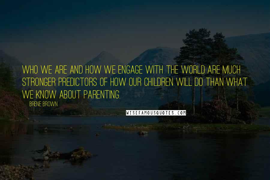 Brene Brown Quotes: Who we are and how we engage with the world are much stronger predictors of how our children will do than what we know about parenting.