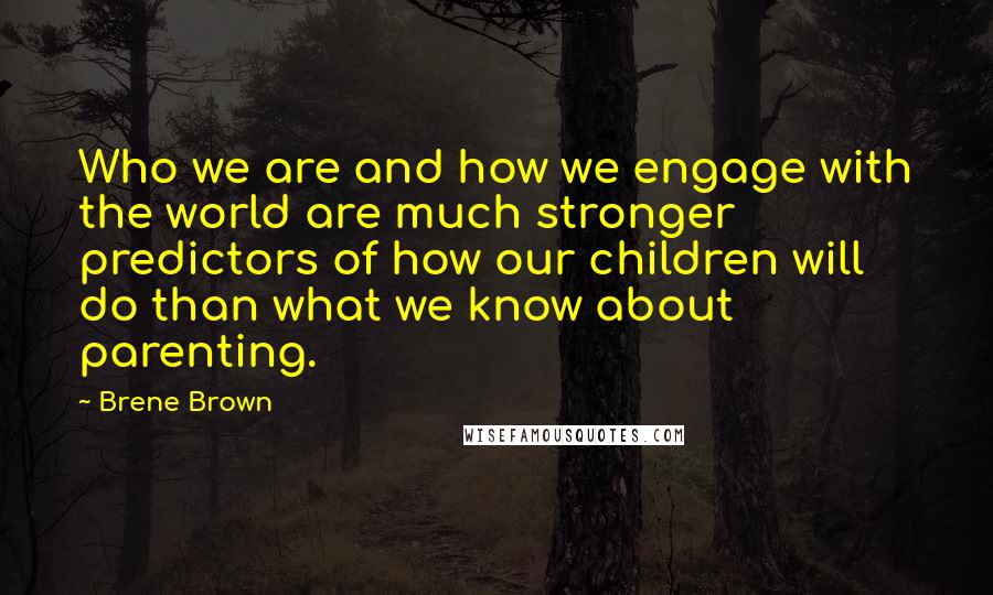 Brene Brown Quotes: Who we are and how we engage with the world are much stronger predictors of how our children will do than what we know about parenting.