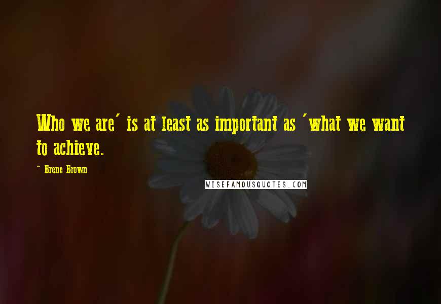 Brene Brown Quotes: Who we are' is at least as important as 'what we want to achieve.