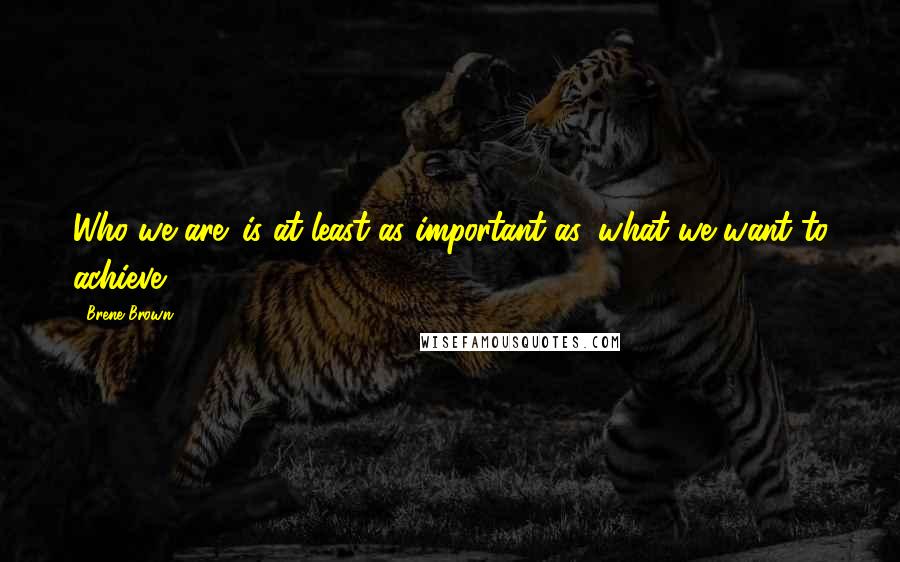 Brene Brown Quotes: Who we are' is at least as important as 'what we want to achieve.