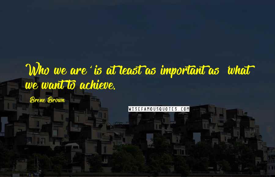 Brene Brown Quotes: Who we are' is at least as important as 'what we want to achieve.