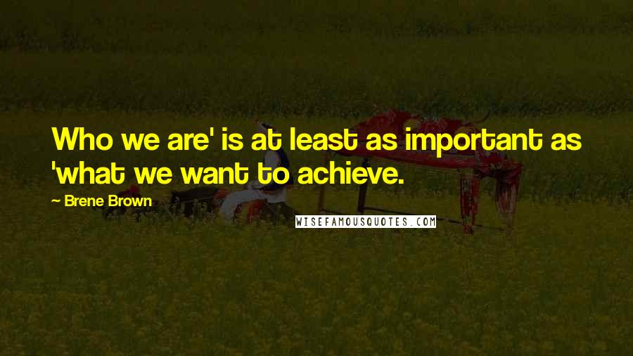Brene Brown Quotes: Who we are' is at least as important as 'what we want to achieve.