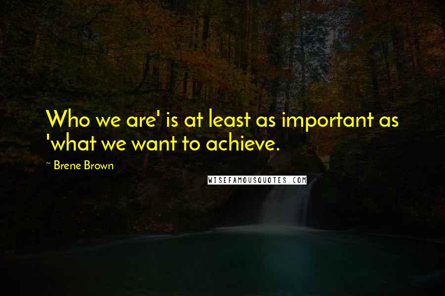 Brene Brown Quotes: Who we are' is at least as important as 'what we want to achieve.