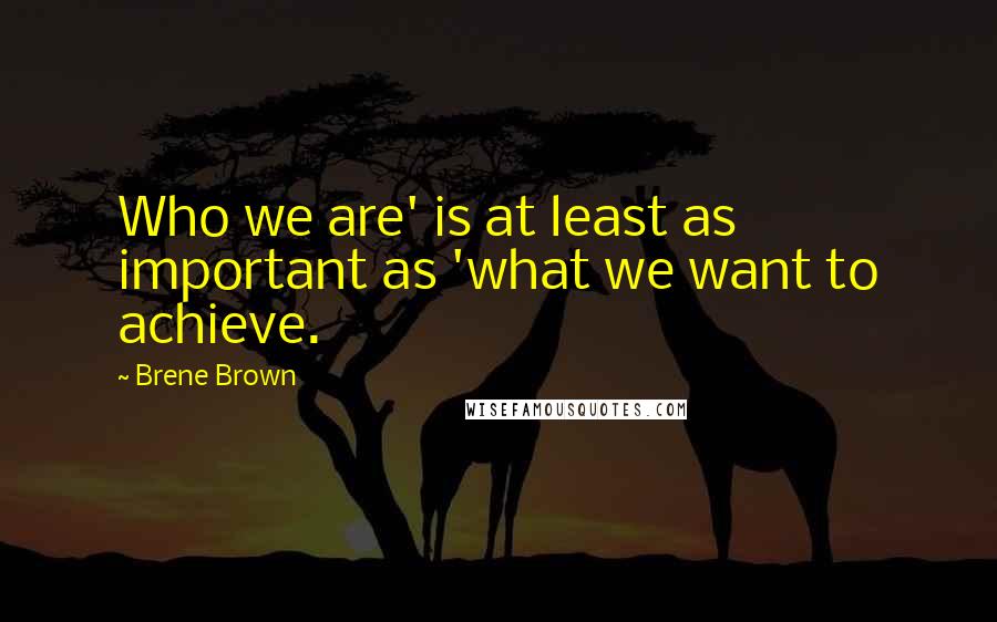 Brene Brown Quotes: Who we are' is at least as important as 'what we want to achieve.