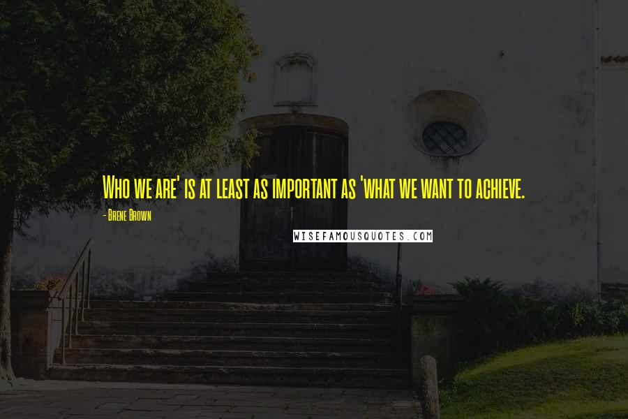 Brene Brown Quotes: Who we are' is at least as important as 'what we want to achieve.