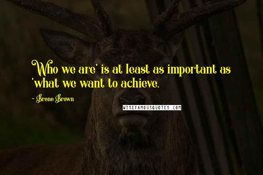 Brene Brown Quotes: Who we are' is at least as important as 'what we want to achieve.
