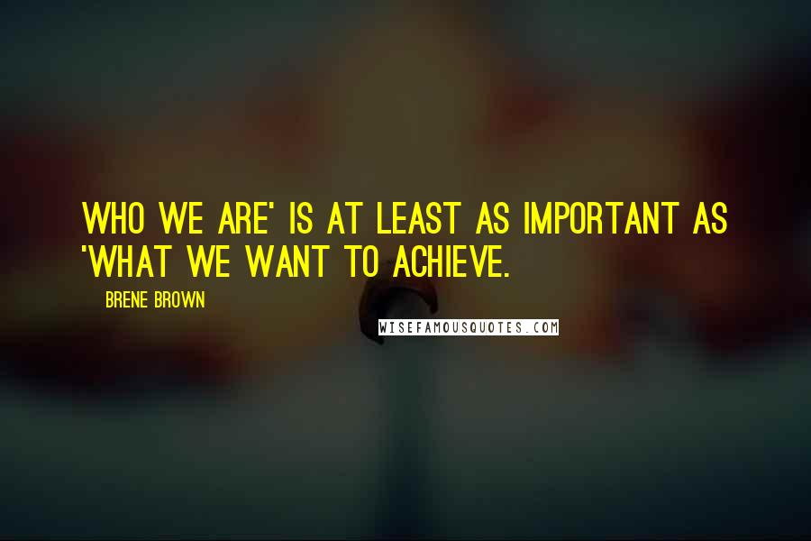 Brene Brown Quotes: Who we are' is at least as important as 'what we want to achieve.
