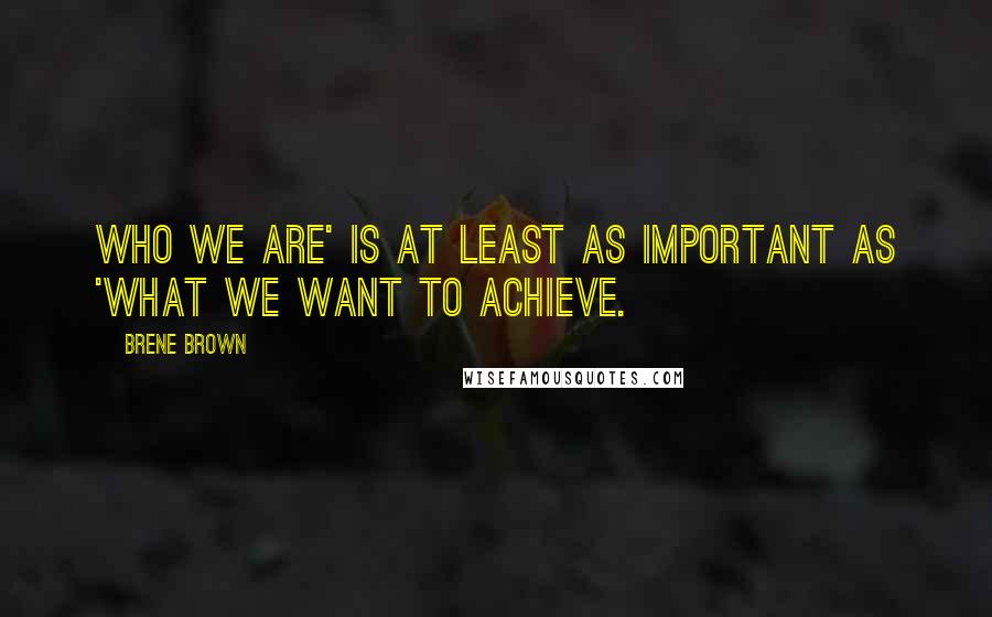 Brene Brown Quotes: Who we are' is at least as important as 'what we want to achieve.