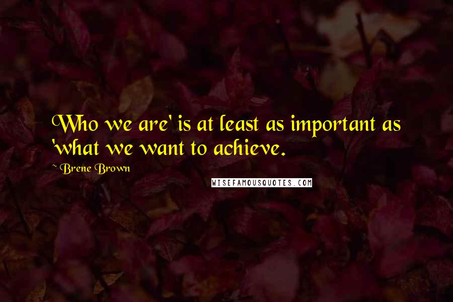 Brene Brown Quotes: Who we are' is at least as important as 'what we want to achieve.