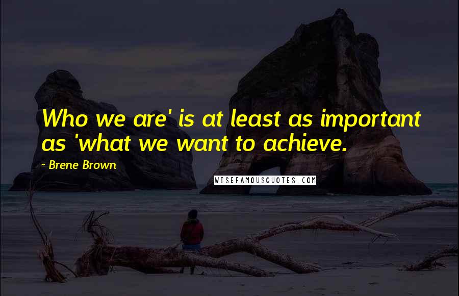 Brene Brown Quotes: Who we are' is at least as important as 'what we want to achieve.