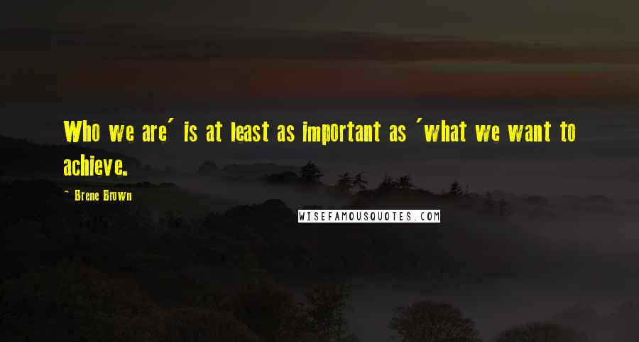 Brene Brown Quotes: Who we are' is at least as important as 'what we want to achieve.