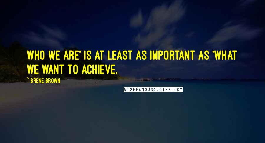 Brene Brown Quotes: Who we are' is at least as important as 'what we want to achieve.