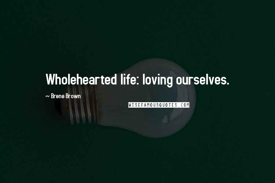 Brene Brown Quotes: Wholehearted life: loving ourselves.