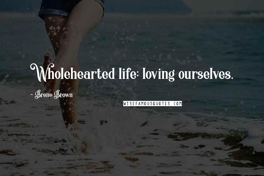 Brene Brown Quotes: Wholehearted life: loving ourselves.