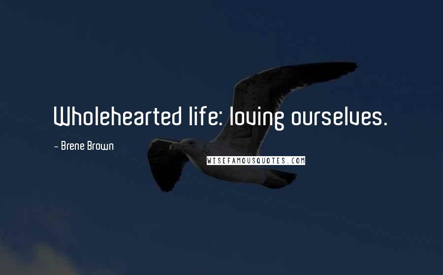 Brene Brown Quotes: Wholehearted life: loving ourselves.