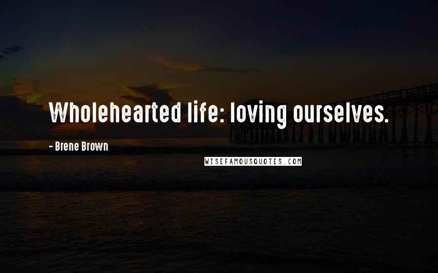 Brene Brown Quotes: Wholehearted life: loving ourselves.