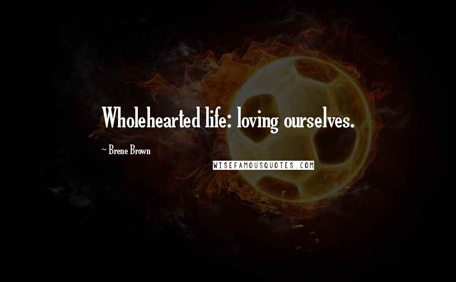 Brene Brown Quotes: Wholehearted life: loving ourselves.