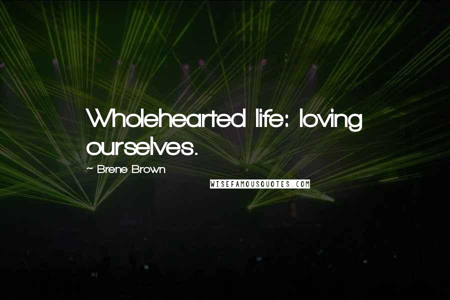 Brene Brown Quotes: Wholehearted life: loving ourselves.