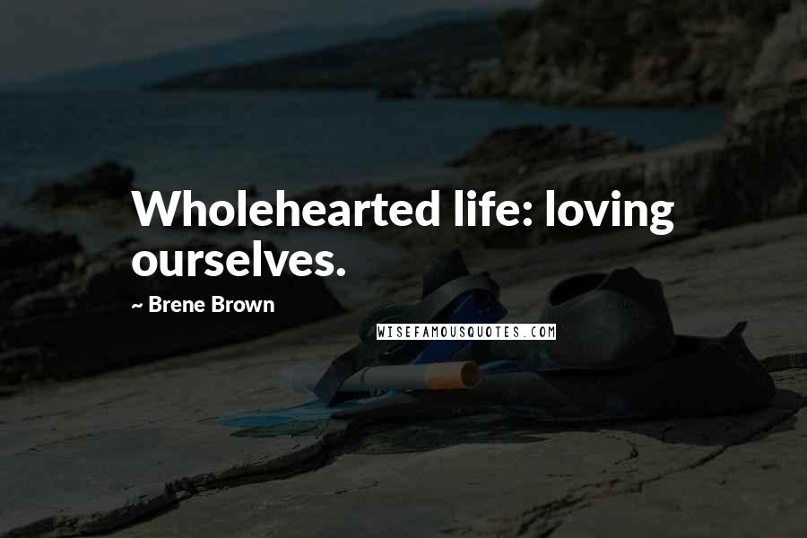 Brene Brown Quotes: Wholehearted life: loving ourselves.