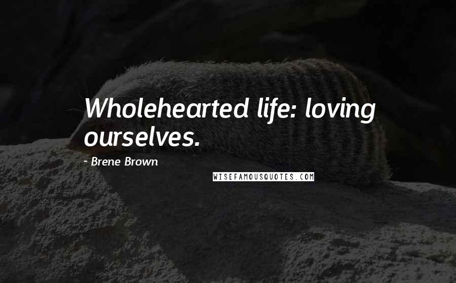 Brene Brown Quotes: Wholehearted life: loving ourselves.