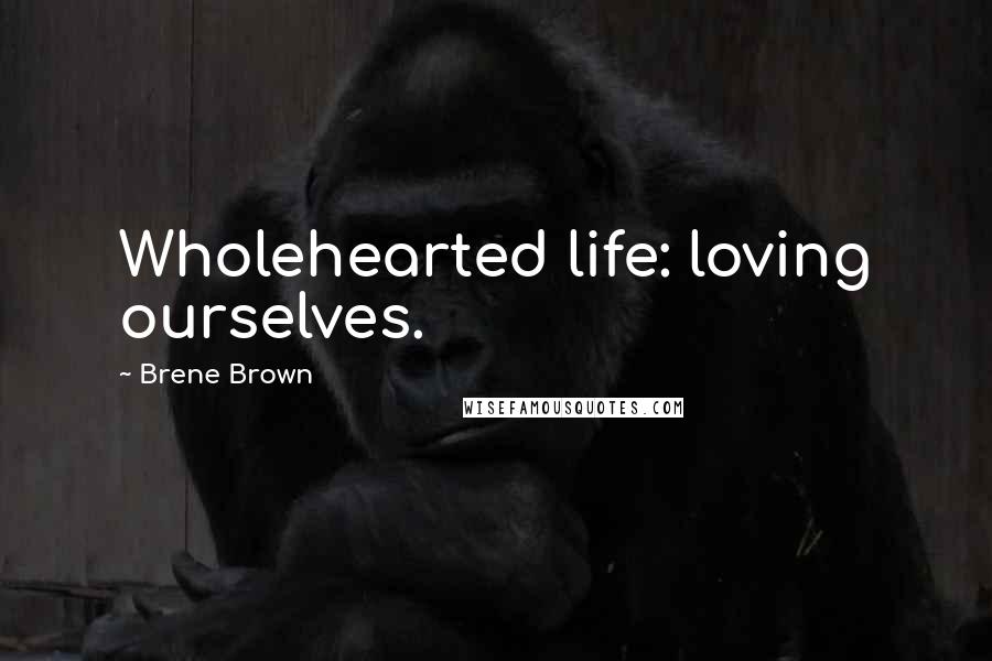 Brene Brown Quotes: Wholehearted life: loving ourselves.