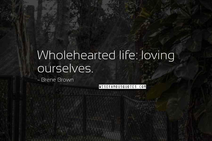 Brene Brown Quotes: Wholehearted life: loving ourselves.